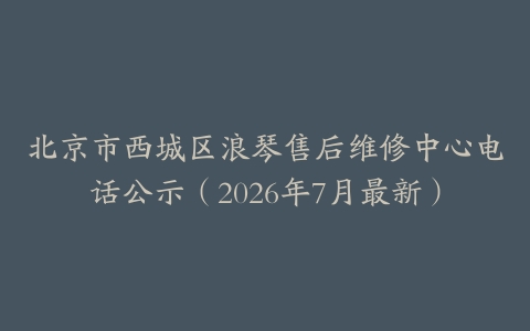 北京市西城区浪琴售后维修中心电话公示（2026年7月最新）