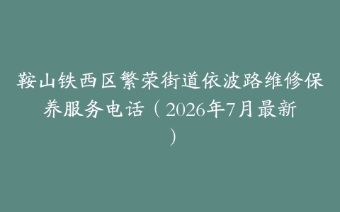 鞍山铁西区繁荣街道依波路维修保养服务电话（2026年7月最新）