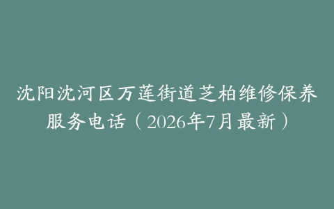 沈阳沈河区万莲街道芝柏维修保养服务电话（2026年7月最新）