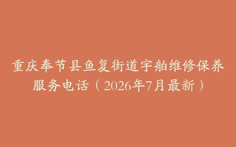 重庆奉节县鱼复街道宇舶维修保养服务电话（2026年7月最新）