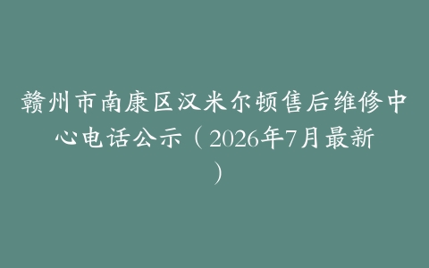 赣州市南康区汉米尔顿售后维修中心电话公示（2026年7月最新）