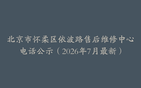 北京市怀柔区依波路售后维修中心电话公示（2026年7月最新）