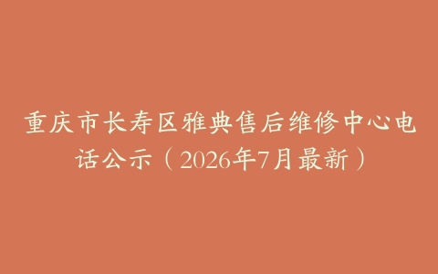 重庆市长寿区雅典售后维修中心电话公示（2026年7月最新）