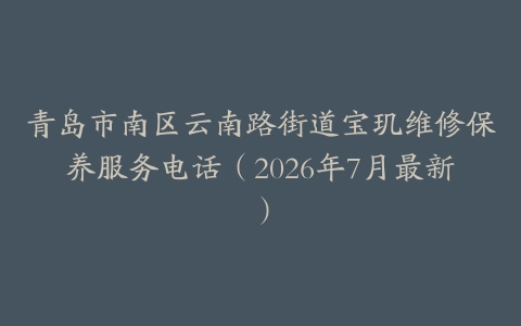 青岛市南区云南路街道宝玑维修保养服务电话（2026年7月最新）