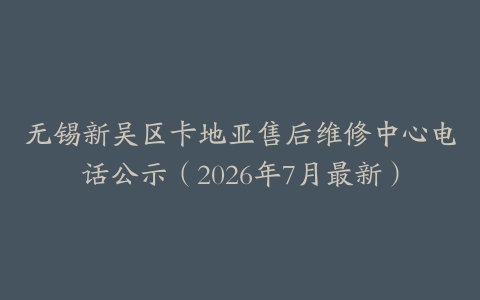 无锡新吴区卡地亚售后维修中心电话公示（2026年7月最新）
