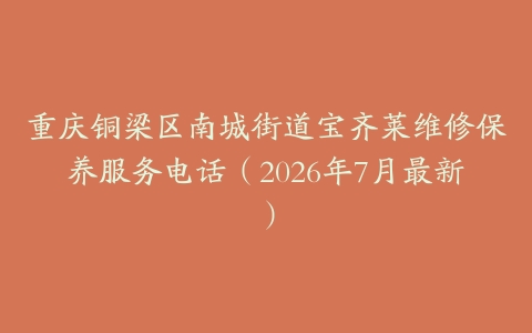 重庆铜梁区南城街道宝齐莱维修保养服务电话（2026年7月最新）