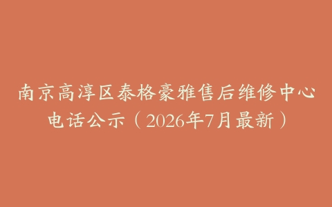 南京高淳区泰格豪雅售后维修中心电话公示(2026年7月最新)