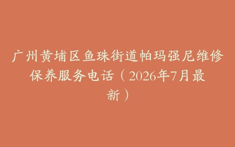 广州黄埔区鱼珠街道帕玛强尼维修保养服务电话（2026年7月最新）