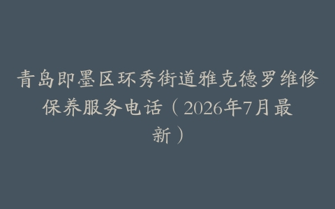 青岛即墨区环秀街道雅克德罗维修保养服务电话（2026年7月最新）