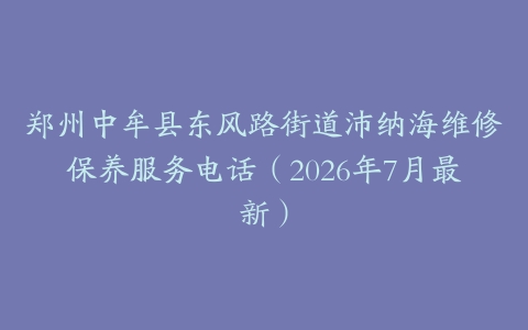 郑州中牟县东风路街道沛纳海维修保养服务电话（2026年7月最新）