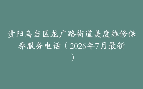 贵阳乌当区龙广路街道美度维修保养服务电话（2026年7月最新）