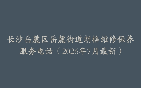 长沙岳麓区岳麓街道朗格维修保养服务电话（2026年7月最新）