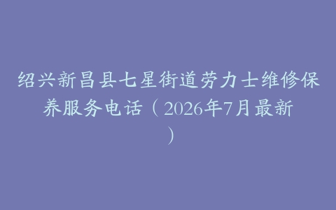 绍兴新昌县七星街道劳力士维修保养服务电话（2026年7月最新）