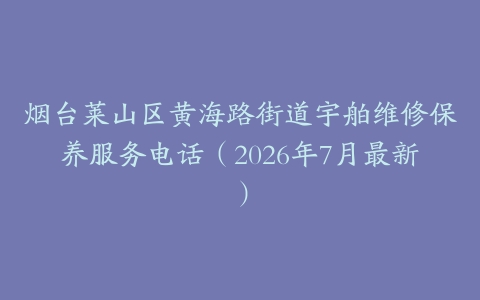 烟台莱山区黄海路街道宇舶维修保养服务电话（2026年7月最新）