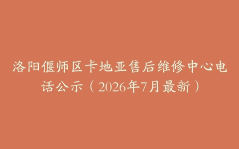 洛阳偃师区卡地亚售后维修中心电话公示（2026年7月最新）