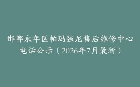 邯郸永年区帕玛强尼售后维修中心电话公示（2026年7月最新）