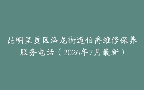 昆明呈贡区洛龙街道伯爵维修保养服务电话（2026年7月最新）