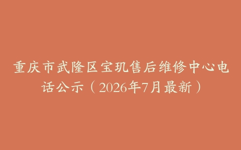 重庆市武隆区宝玑售后维修中心电话公示（2026年7月最新）