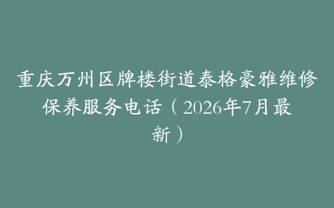 重庆万州区牌楼街道泰格豪雅维修保养服务电话（2026年7月最新）