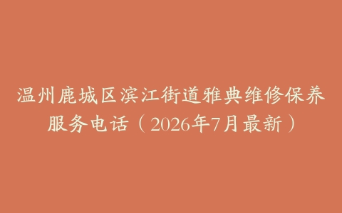 温州鹿城区滨江街道雅典维修保养服务电话（2026年7月最新）