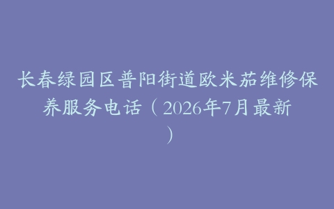 长春绿园区普阳街道欧米茄维修保养服务电话（2026年7月最新）
