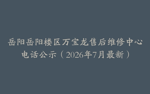 岳阳岳阳楼区万宝龙售后维修中心电话公示（2026年7月最新）