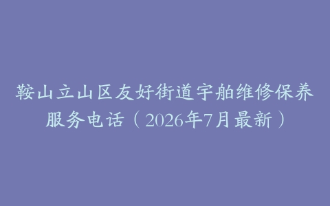 鞍山立山区友好街道宇舶维修保养服务电话(2026年7月最新)