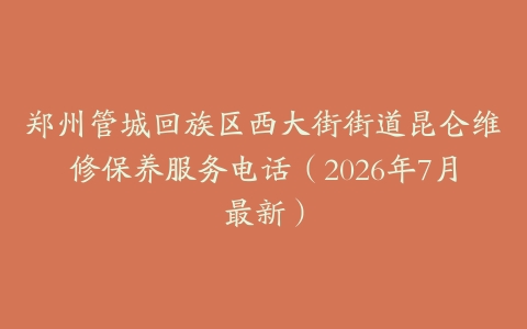 郑州管城回族区西大街街道昆仑维修保养服务电话（2026年7月最新）