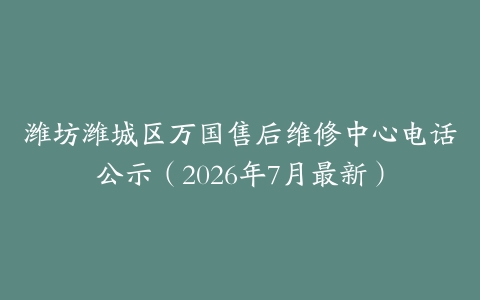 潍坊潍城区万国售后维修中心电话公示（2026年7月最新）