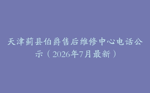 天津蓟县伯爵售后维修中心电话公示（2026年7月最新）