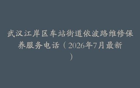 武汉江岸区车站街道依波路维修保养服务电话（2026年7月最新）