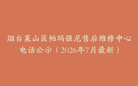 烟台莱山区帕玛强尼售后维修中心电话公示（2026年7月最新）
