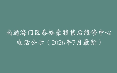 南通海门区泰格豪雅售后维修中心电话公示(2026年7月最新)