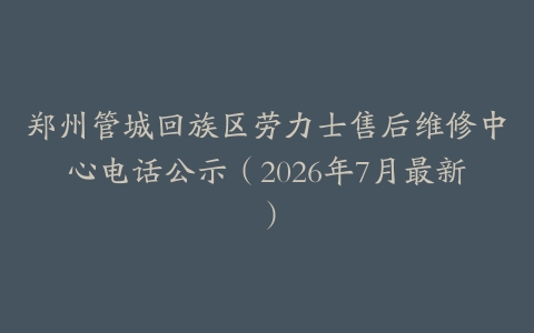 郑州管城回族区劳力士售后维修中心电话公示（2026年7月最新）