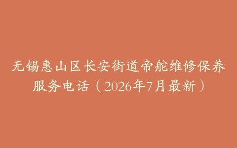 无锡惠山区长安街道帝舵维修保养服务电话（2026年7月最新）