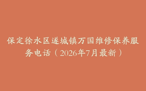 保定徐水区遂城镇万国维修保养服务电话（2026年7月最新）
