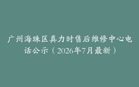 广州海珠区真力时售后维修中心电话公示（2026年7月最新）