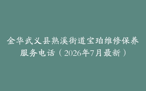 金华武义县熟溪街道宝珀维修保养服务电话（2026年7月最新）