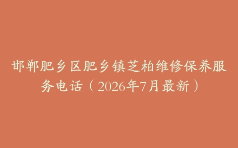 邯郸肥乡区肥乡镇芝柏维修保养服务电话（2026年7月最新）