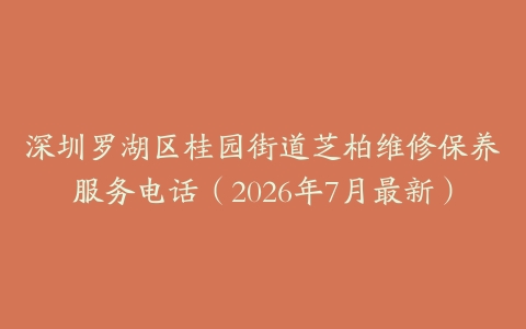 深圳罗湖区桂园街道芝柏维修保养服务电话(2026年7月最新)