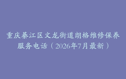 重庆綦江区文龙街道朗格维修保养服务电话（2026年7月最新）