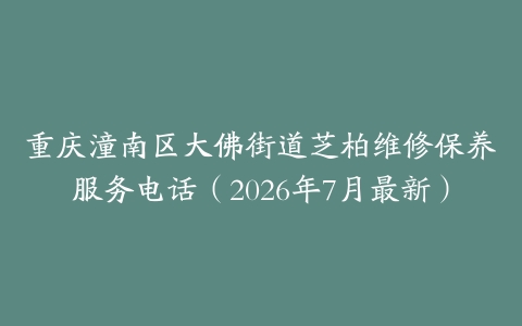 重庆潼南区大佛街道芝柏维修保养服务电话（2026年7月最新）