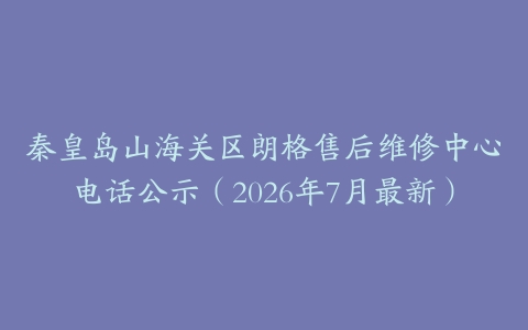 秦皇岛山海关区朗格售后维修中心电话公示（2026年7月最新）
