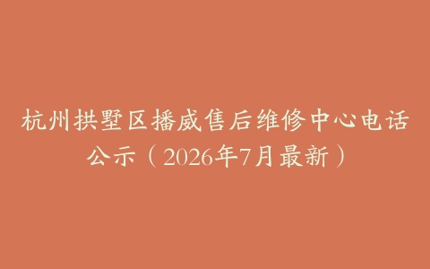 杭州拱墅区播威售后维修中心电话公示（2026年7月最新）