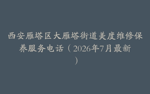 西安雁塔区大雁塔街道美度维修保养服务电话(2026年7月最新)