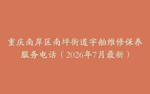 重庆南岸区南坪街道宇舶维修保养服务电话（2026年7月最新）