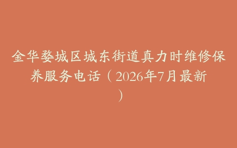 金华婺城区城东街道真力时维修保养服务电话（2026年7月最新）