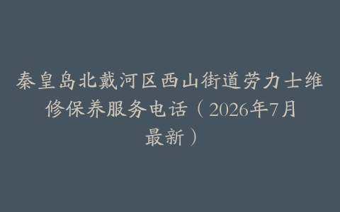 秦皇岛北戴河区西山街道劳力士维修保养服务电话（2026年7月最新）