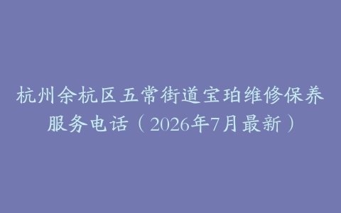 杭州余杭区五常街道宝珀维修保养服务电话(2026年7月最新)