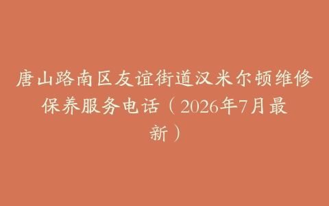 唐山路南区友谊街道汉米尔顿维修保养服务电话（2026年7月最新）